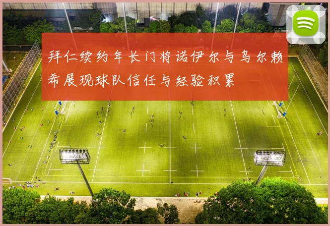拜仁续约年长门将诺伊尔与乌尔赖希展现球队信任与经验积累