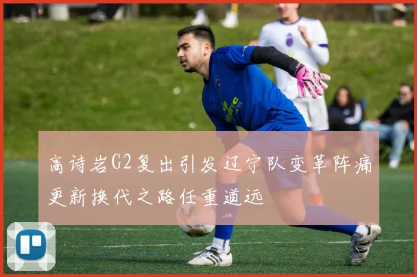 高诗岩G2复出引发辽宁队变革阵痛更新换代之路任重道远