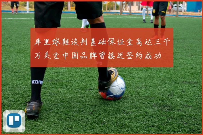 库里球鞋谈判基础保证金高达三千万美金中国品牌曾接近签约成功