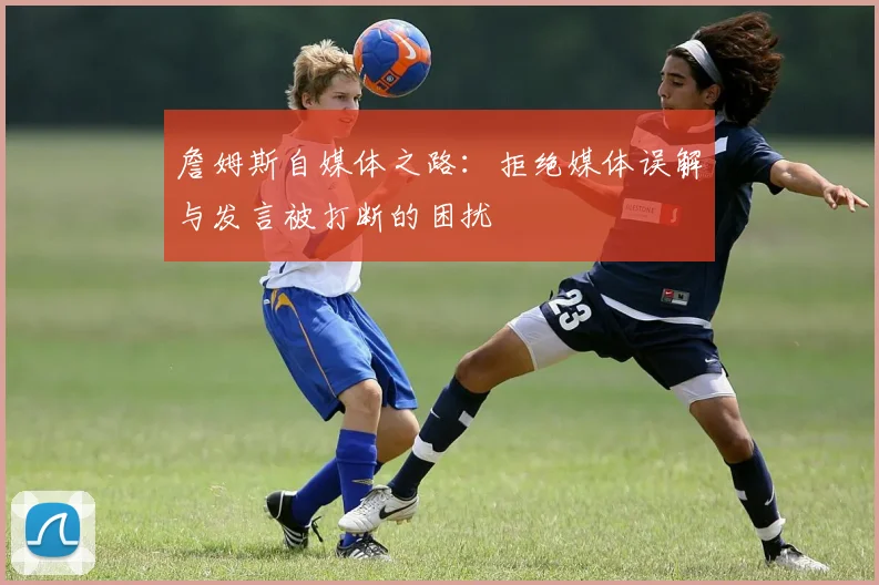 詹姆斯自媒体之路：拒绝媒体误解与发言被打断的困扰