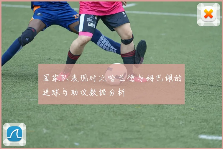 国家队表现对比哈兰德与姆巴佩的进球与助攻数据分析