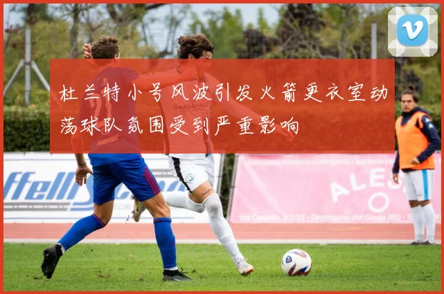 杜兰特小号风波引发火箭更衣室动荡球队氛围受到严重影响