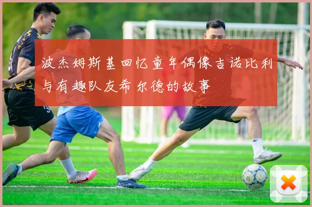 波杰姆斯基回忆童年偶像吉诺比利与有趣队友希尔德的故事