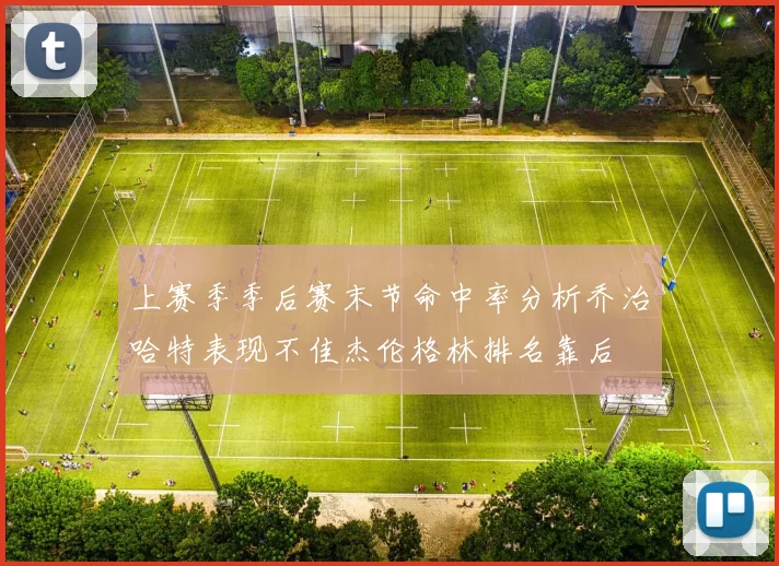 上赛季季后赛末节命中率分析乔治哈特表现不佳杰伦格林排名靠后
