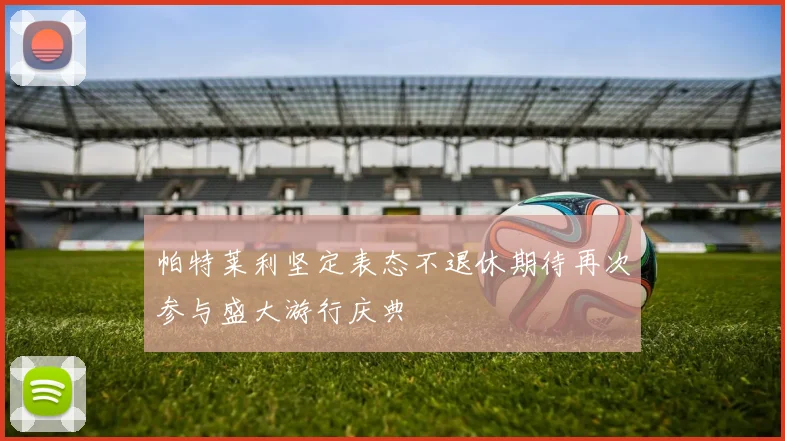 帕特莱利坚定表态不退休期待再次参与盛大游行庆典