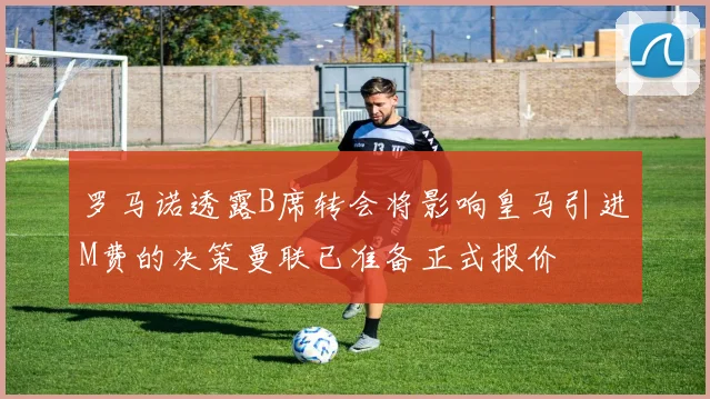 罗马诺透露B席转会将影响皇马引进M费的决策曼联已准备正式报价