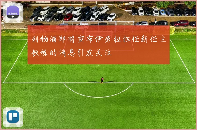 利物浦即将宣布伊劳拉担任新任主教练的消息引发关注