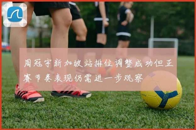 周冠宇新加坡站排位调整成功但正赛节奏表现仍需进一步观察
