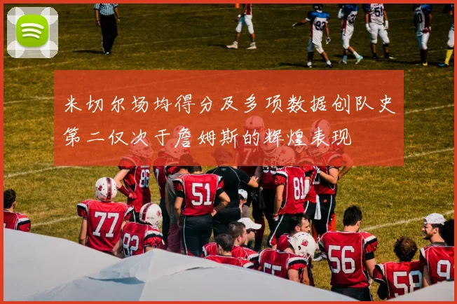 米切尔场均得分及多项数据创队史第二仅次于詹姆斯的辉煌表现
