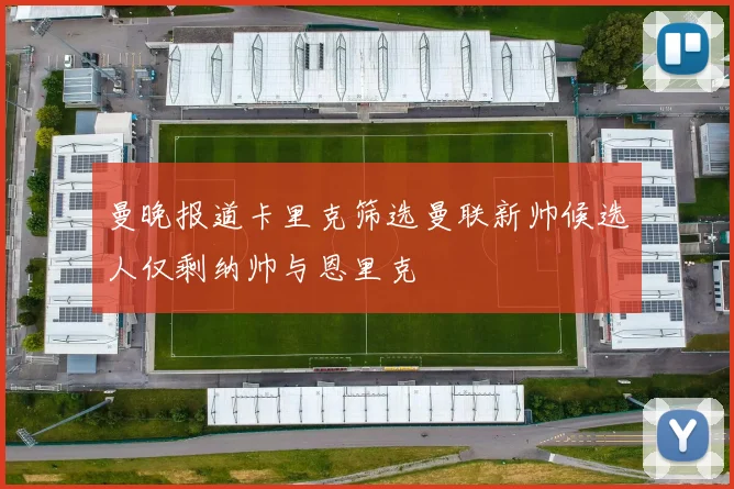 曼晚报道卡里克筛选曼联新帅候选人仅剩纳帅与恩里克
