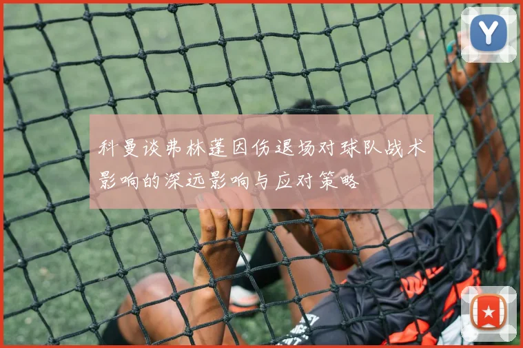 科曼谈弗林蓬因伤退场对球队战术影响的深远影响与应对策略