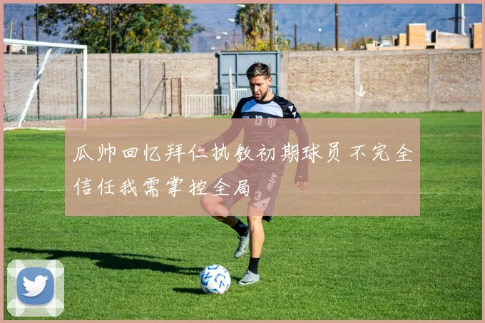 瓜帅回忆拜仁执教初期球员不完全信任我需掌控全局