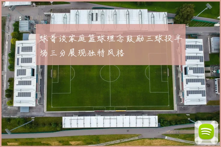 球哥谈家庭篮球理念鼓励三球投半场三分展现独特风格