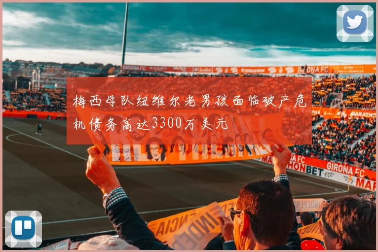 梅西母队纽维尔老男孩面临破产危机债务高达3300万美元