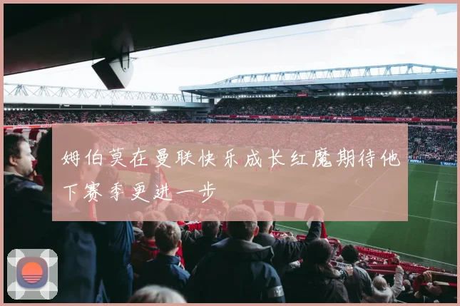 姆伯莫在曼联快乐成长红魔期待他下赛季更进一步