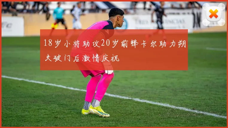 18岁小将助攻20岁前锋卡尔助力朔夫破门后激情庆祝