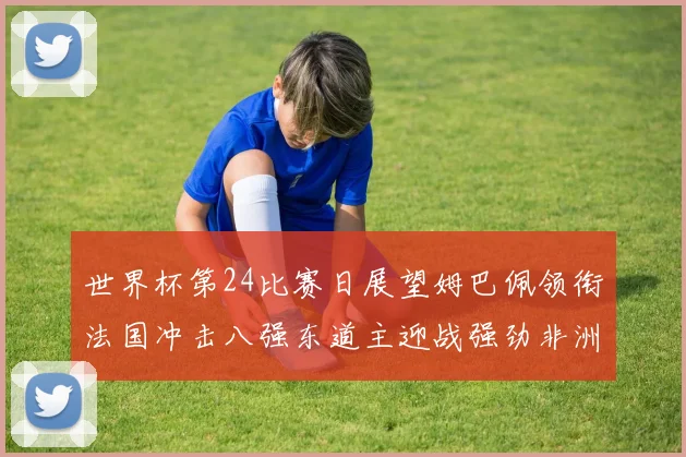 世界杯第24比赛日展望姆巴佩领衔法国冲击八强东道主迎战强劲非洲对手