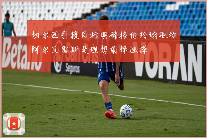 切尔西引援目标明确格伦约翰逊称阿尔瓦雷斯是理想前锋选择