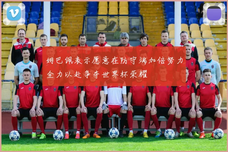 姆巴佩表示愿意在防守端加倍努力全力以赴争夺世界杯荣耀