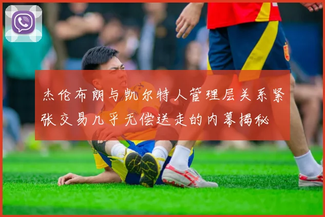 杰伦布朗与凯尔特人管理层关系紧张交易几乎无偿送走的内幕揭秘