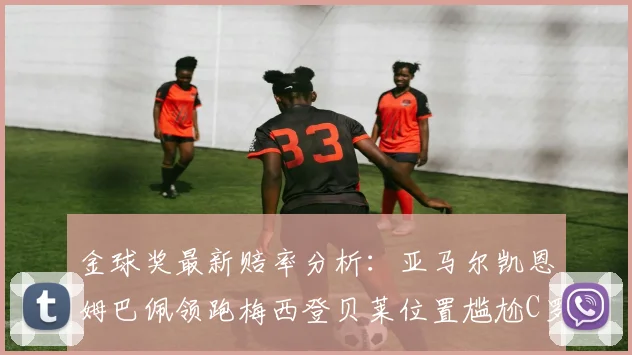 金球奖最新赔率分析：亚马尔凯恩姆巴佩领跑梅西登贝莱位置尴尬C罗萨卡表现平平
