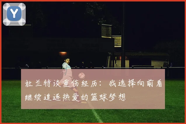杜兰特谈重伤经历：我选择向前看继续追逐热爱的篮球梦想