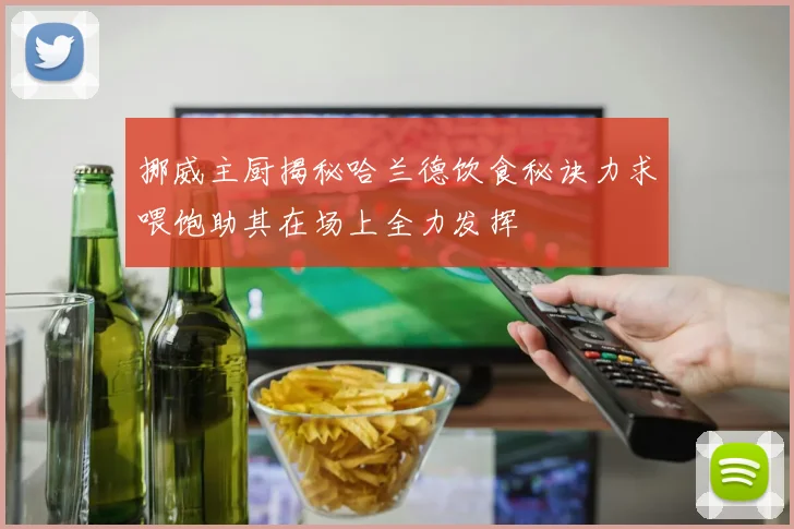 挪威主厨揭秘哈兰德饮食秘诀力求喂饱助其在场上全力发挥