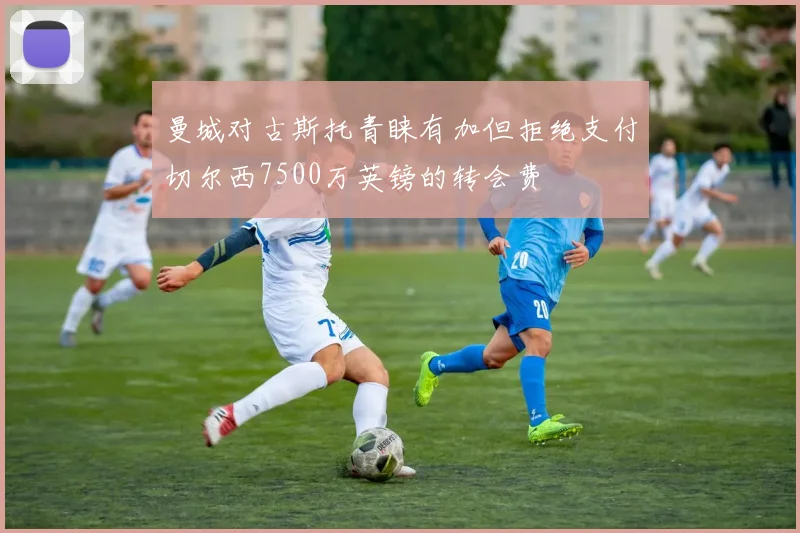 曼城对古斯托青睐有加但拒绝支付切尔西7500万英镑的转会费