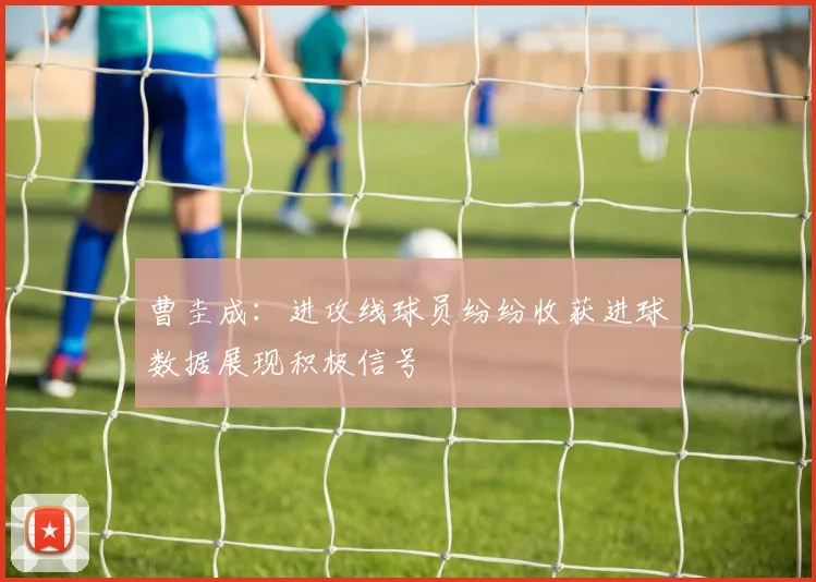曹圭成：进攻线球员纷纷收获进球数据展现积极信号