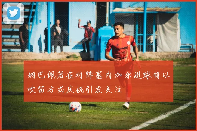 姆巴佩若在对阵塞内加尔进球将以吹笛方式庆祝引发关注