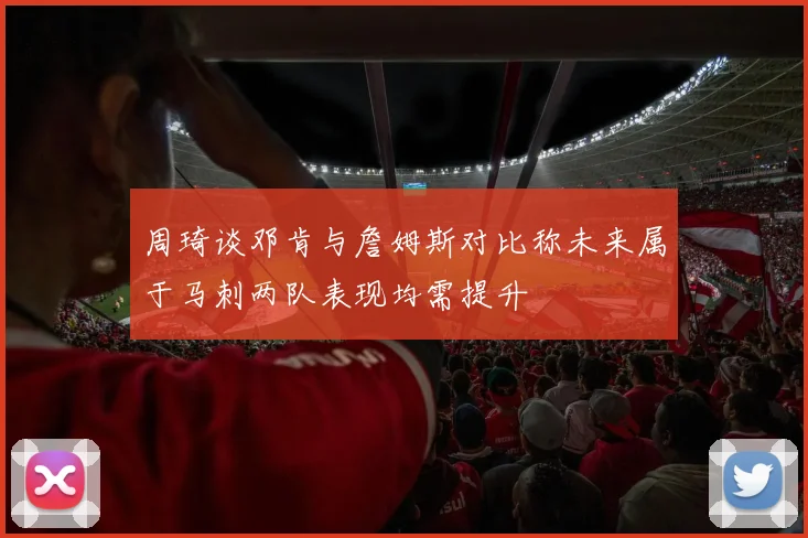 周琦谈邓肯与詹姆斯对比称未来属于马刺两队表现均需提升