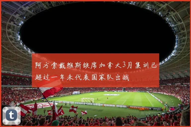 阿方索戴维斯缺席加拿大3月集训已超过一年未代表国家队出战